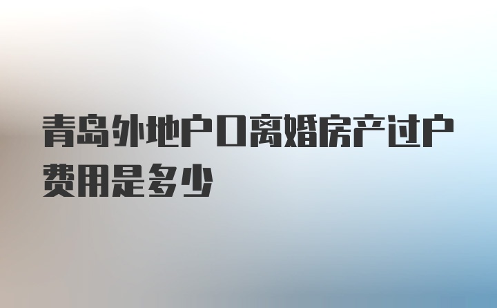 青岛外地户口离婚房产过户费用是多少