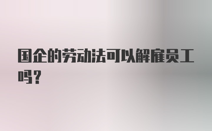 国企的劳动法可以解雇员工吗?