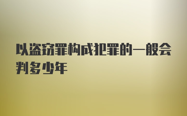 以盗窃罪构成犯罪的一般会判多少年