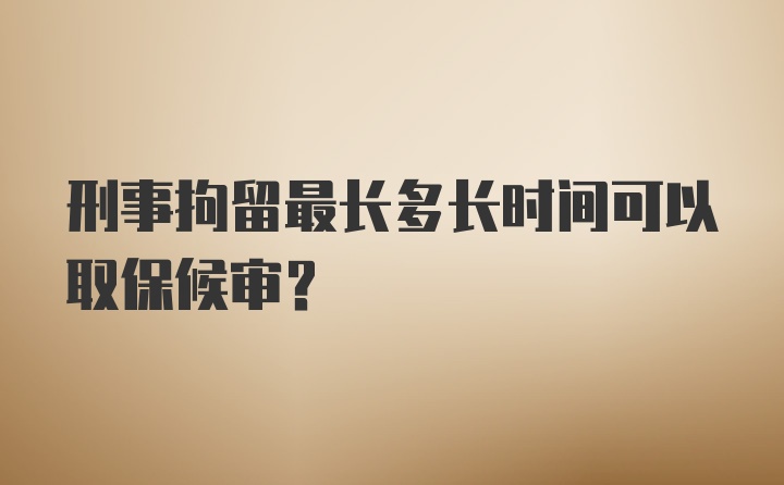 刑事拘留最长多长时间可以取保候审？