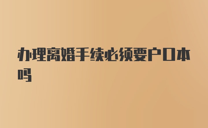 办理离婚手续必须要户口本吗