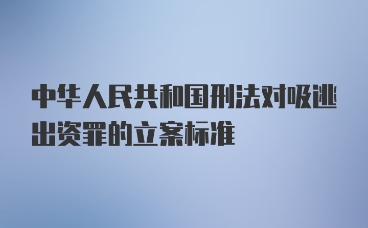 中华人民共和国刑法对吸逃出资罪的立案标准