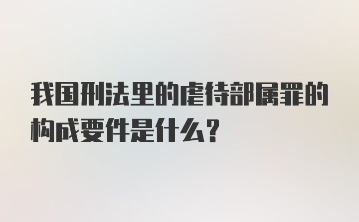 我国刑法里的虐待部属罪的构成要件是什么？