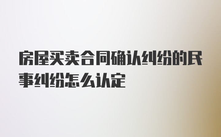 房屋买卖合同确认纠纷的民事纠纷怎么认定