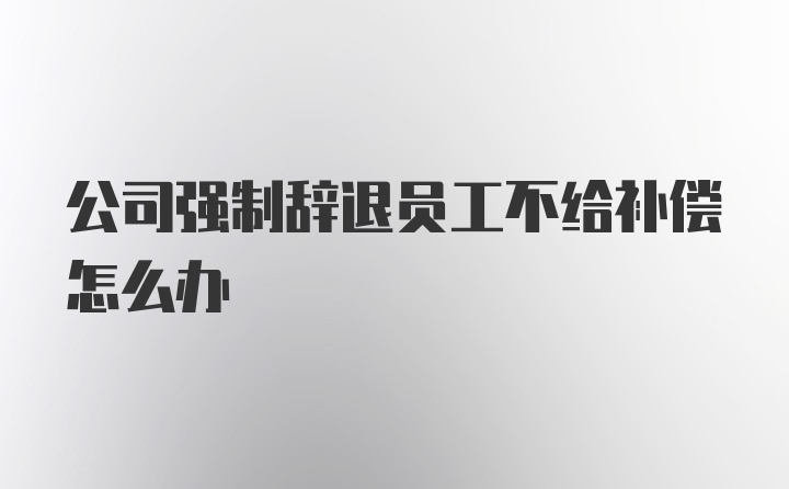 公司强制辞退员工不给补偿怎么办