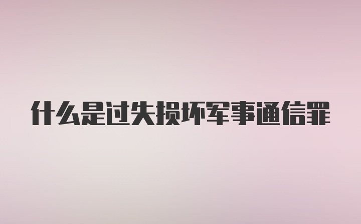 什么是过失损坏军事通信罪