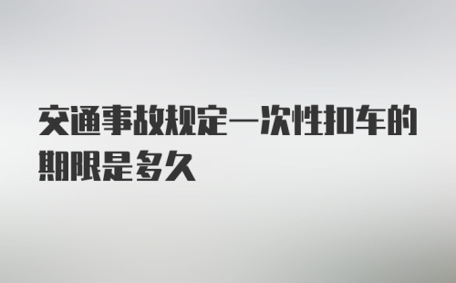 交通事故规定一次性扣车的期限是多久