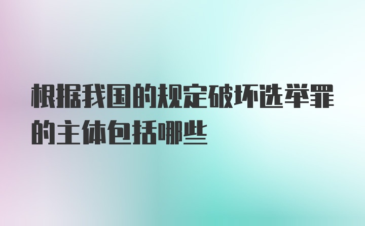 根据我国的规定破坏选举罪的主体包括哪些