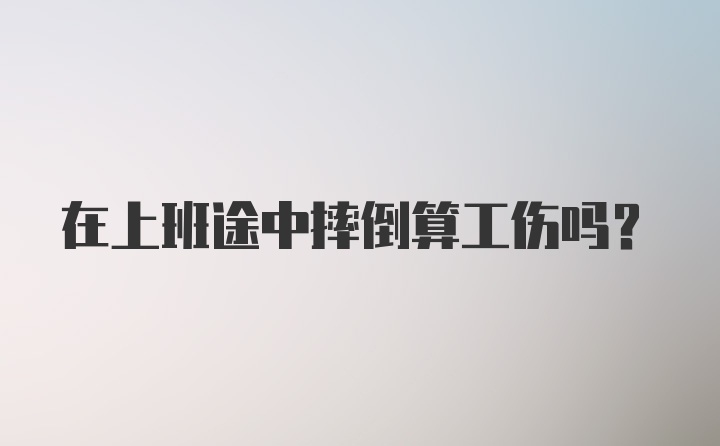 在上班途中摔倒算工伤吗？