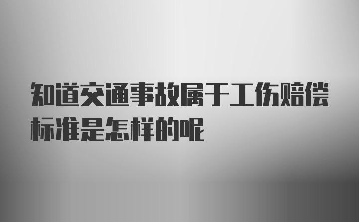 知道交通事故属于工伤赔偿标准是怎样的呢