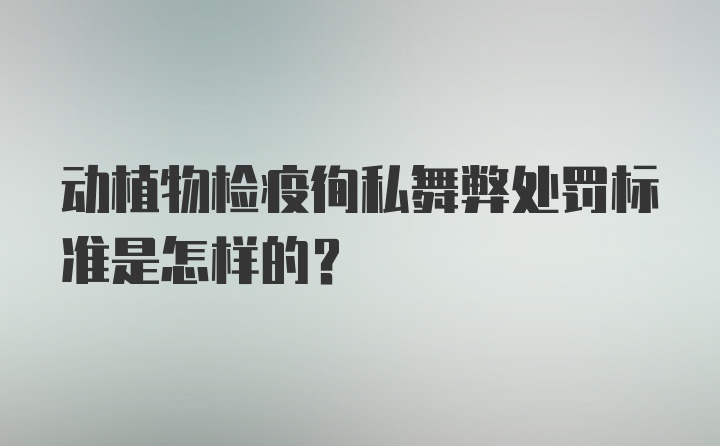 动植物检疫徇私舞弊处罚标准是怎样的？