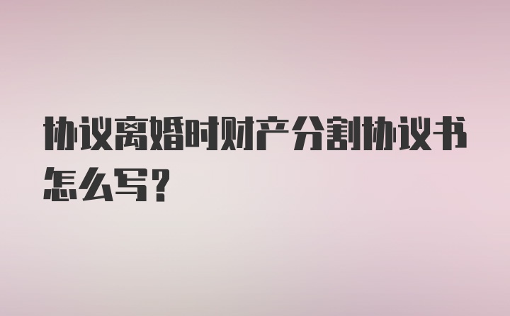 协议离婚时财产分割协议书怎么写？