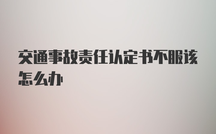 交通事故责任认定书不服该怎么办