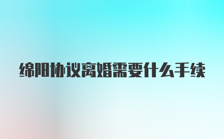 绵阳协议离婚需要什么手续