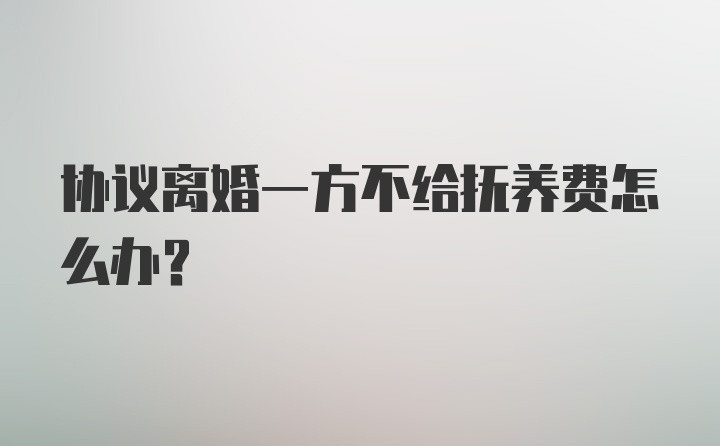 协议离婚一方不给抚养费怎么办？