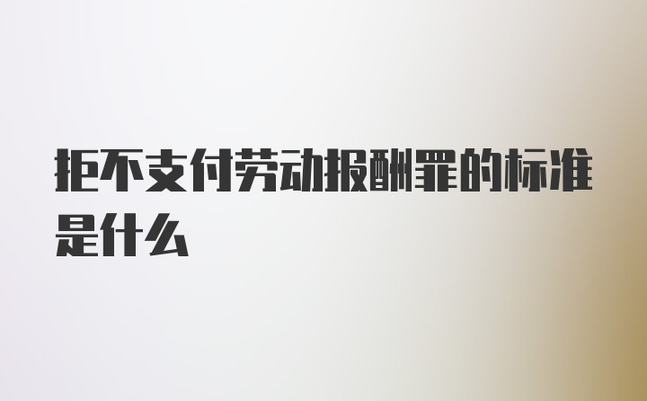 拒不支付劳动报酬罪的标准是什么