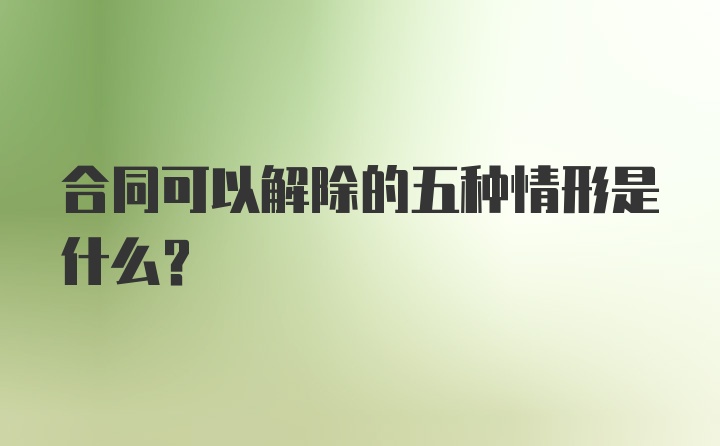 合同可以解除的五种情形是什么？