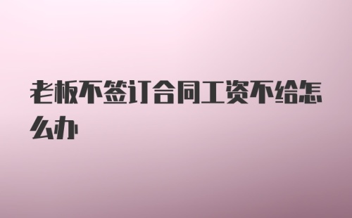 老板不签订合同工资不给怎么办