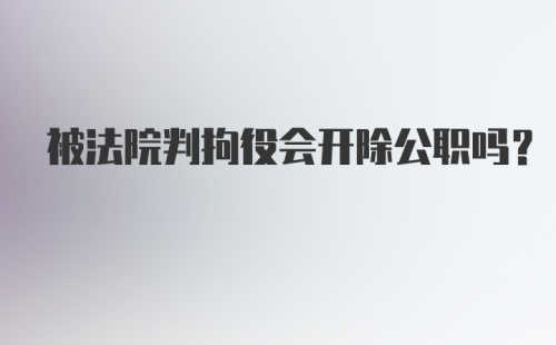 被法院判拘役会开除公职吗？