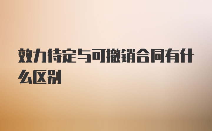 效力待定与可撤销合同有什么区别