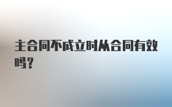 主合同不成立时从合同有效吗？