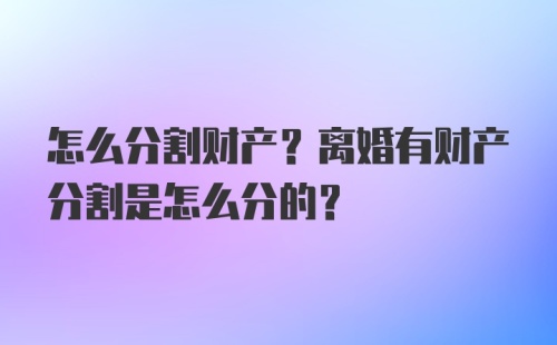 怎么分割财产？离婚有财产分割是怎么分的？