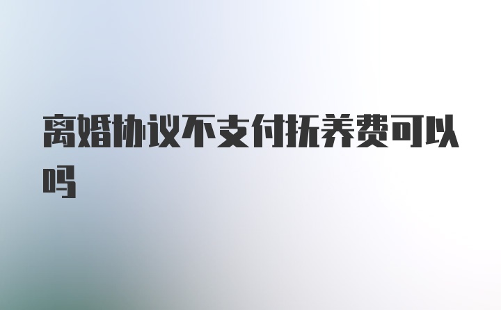 离婚协议不支付抚养费可以吗