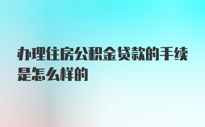 办理住房公积金贷款的手续是怎么样的