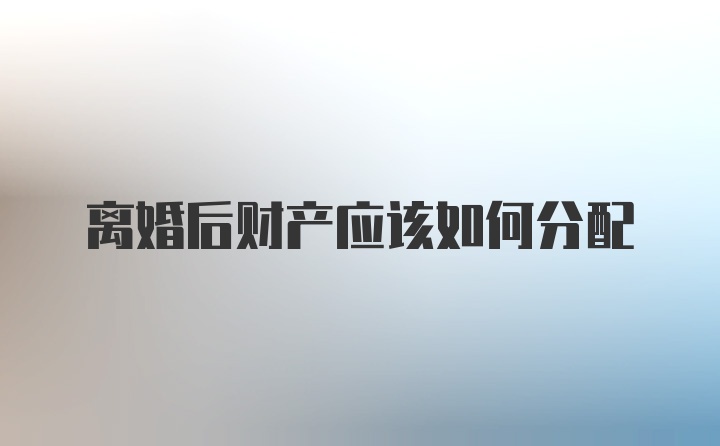 离婚后财产应该如何分配