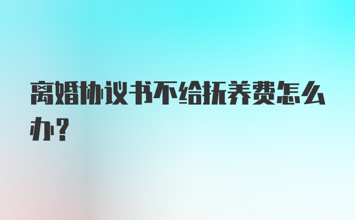 离婚协议书不给抚养费怎么办？