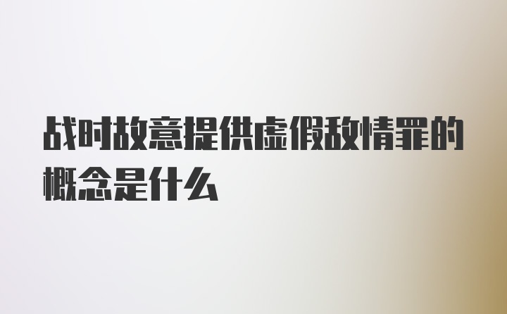 战时故意提供虚假敌情罪的概念是什么