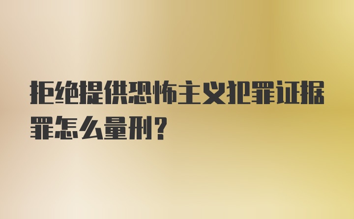 拒绝提供恐怖主义犯罪证据罪怎么量刑？