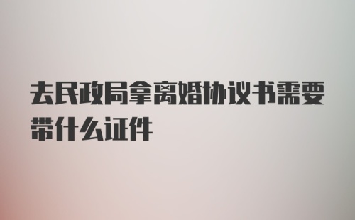 去民政局拿离婚协议书需要带什么证件