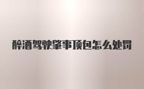 醉酒驾驶肇事顶包怎么处罚