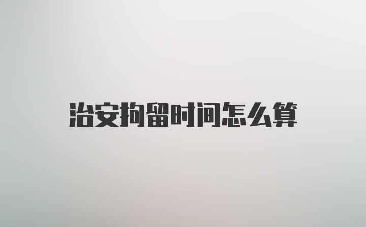 治安拘留时间怎么算