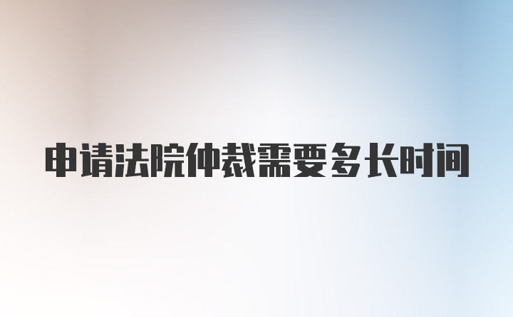 申请法院仲裁需要多长时间