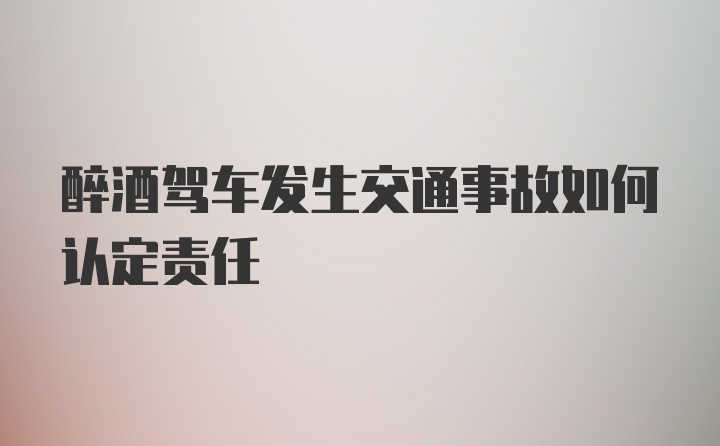 醉酒驾车发生交通事故如何认定责任