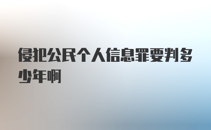 侵犯公民个人信息罪要判多少年啊