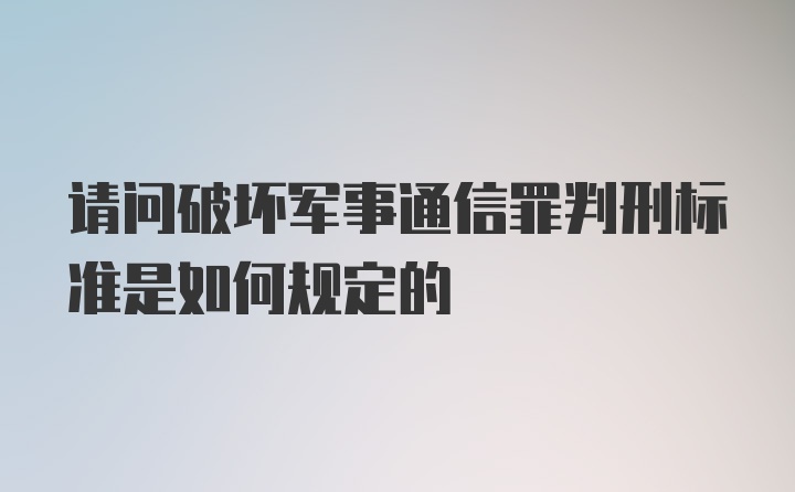 请问破坏军事通信罪判刑标准是如何规定的