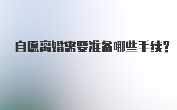 自愿离婚需要准备哪些手续?