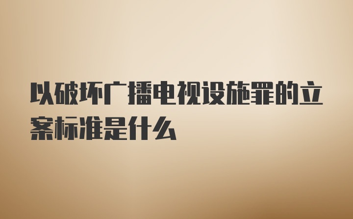 以破坏广播电视设施罪的立案标准是什么