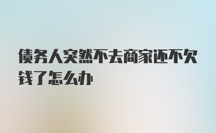 债务人突然不去商家还不欠钱了怎么办