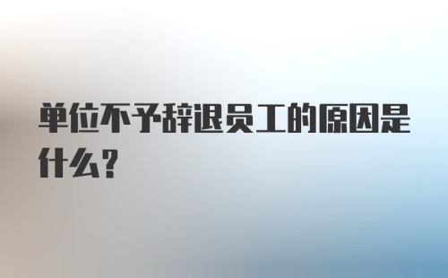 单位不予辞退员工的原因是什么？