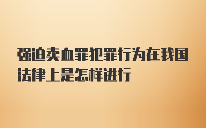 强迫卖血罪犯罪行为在我国法律上是怎样进行