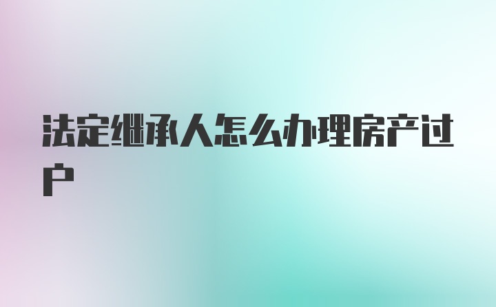 法定继承人怎么办理房产过户