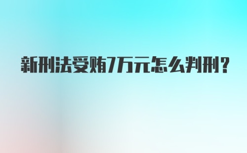 新刑法受贿7万元怎么判刑？