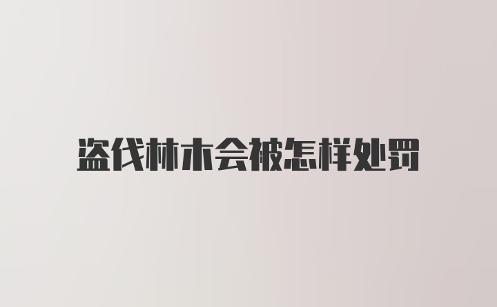 盗伐林木会被怎样处罚