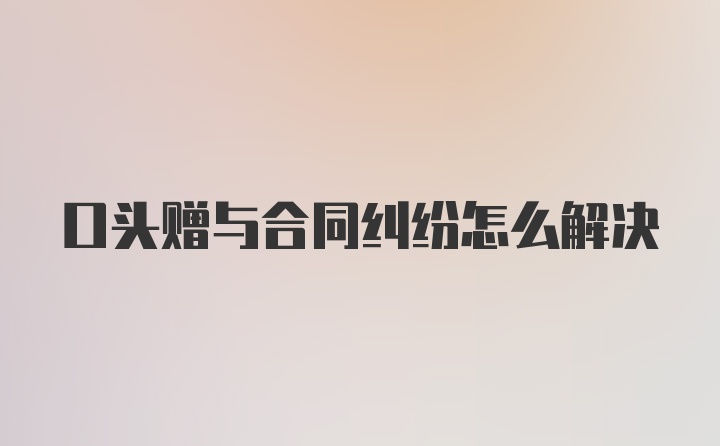 口头赠与合同纠纷怎么解决