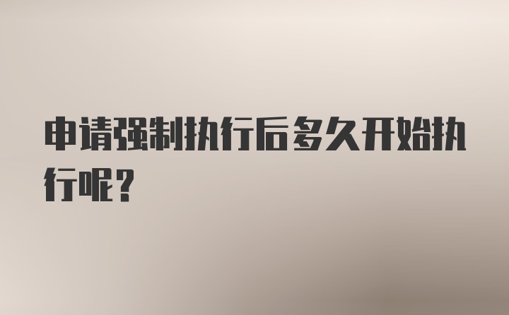 申请强制执行后多久开始执行呢?