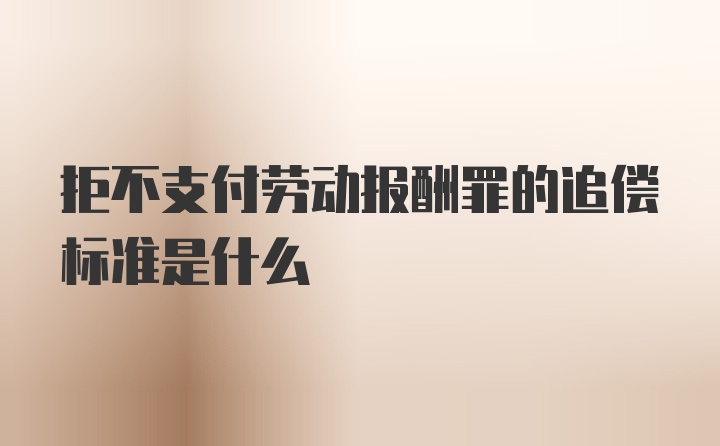 拒不支付劳动报酬罪的追偿标准是什么